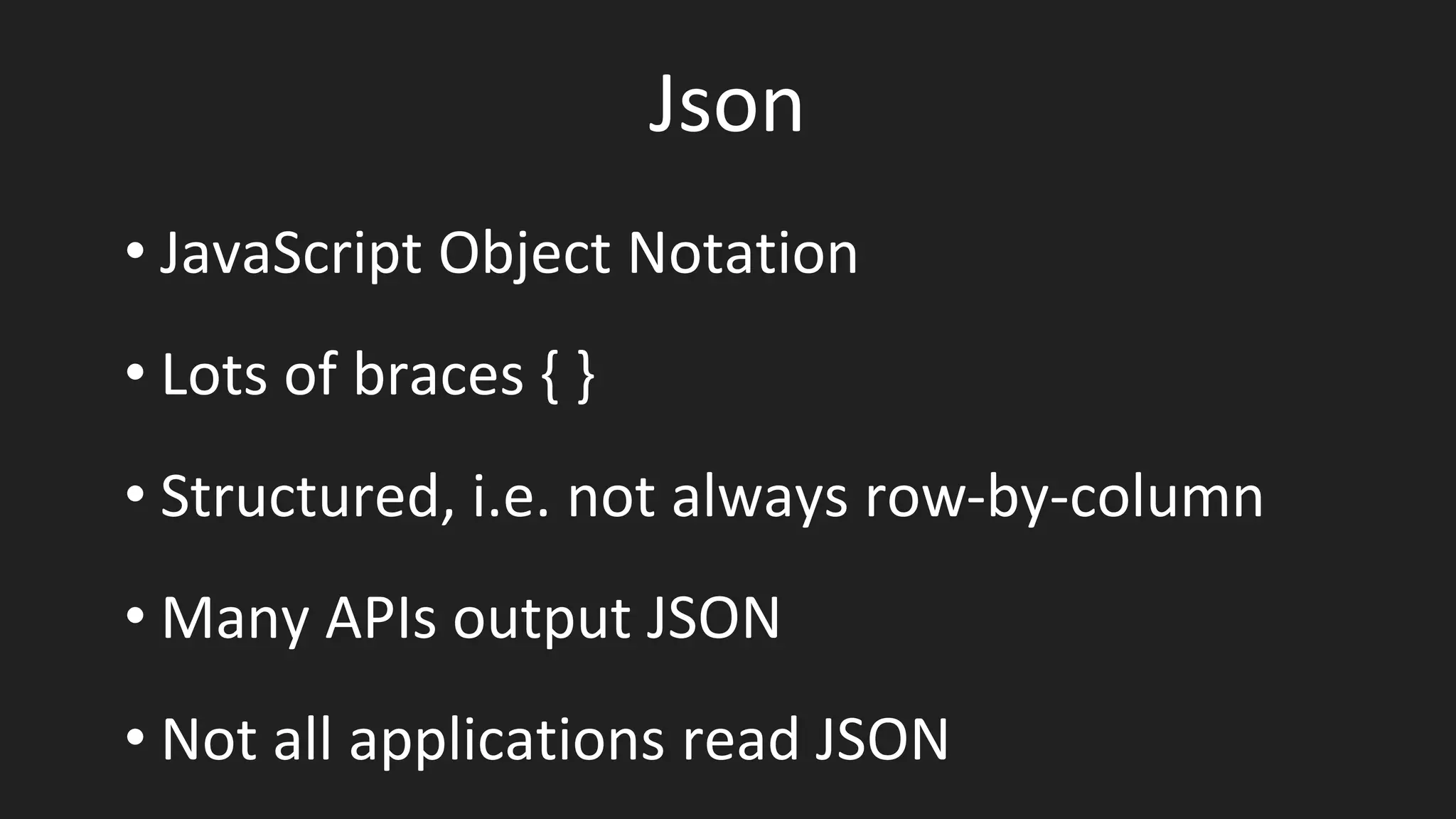 Json
• JavaScript Object Notation
• Lots of braces { }
• Structured, i.e. not always row-by-column
• Many APIs output JSON
• Not all applications read JSON
 