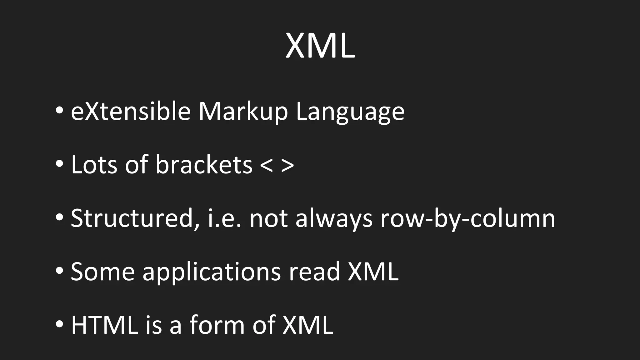 XML
• eXtensible Markup Language
• Lots of brackets < >
• Structured, i.e. not always row-by-column
• Some applications read XML
• HTML is a form of XML
 