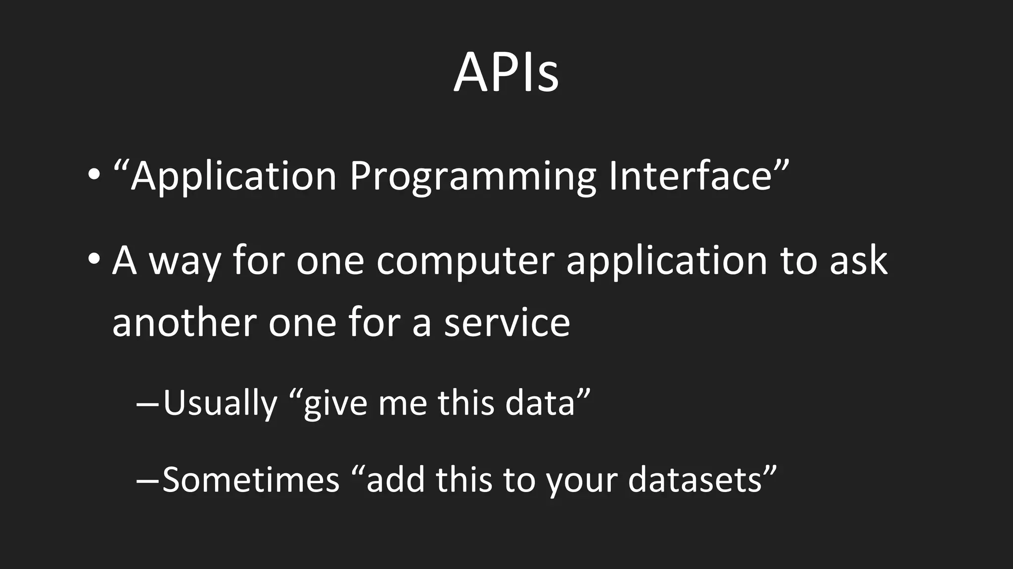APIs
• “Application Programming Interface”
• A way for one computer application to ask
another one for a service
–Usually “give me this data”
–Sometimes “add this to your datasets”
 
