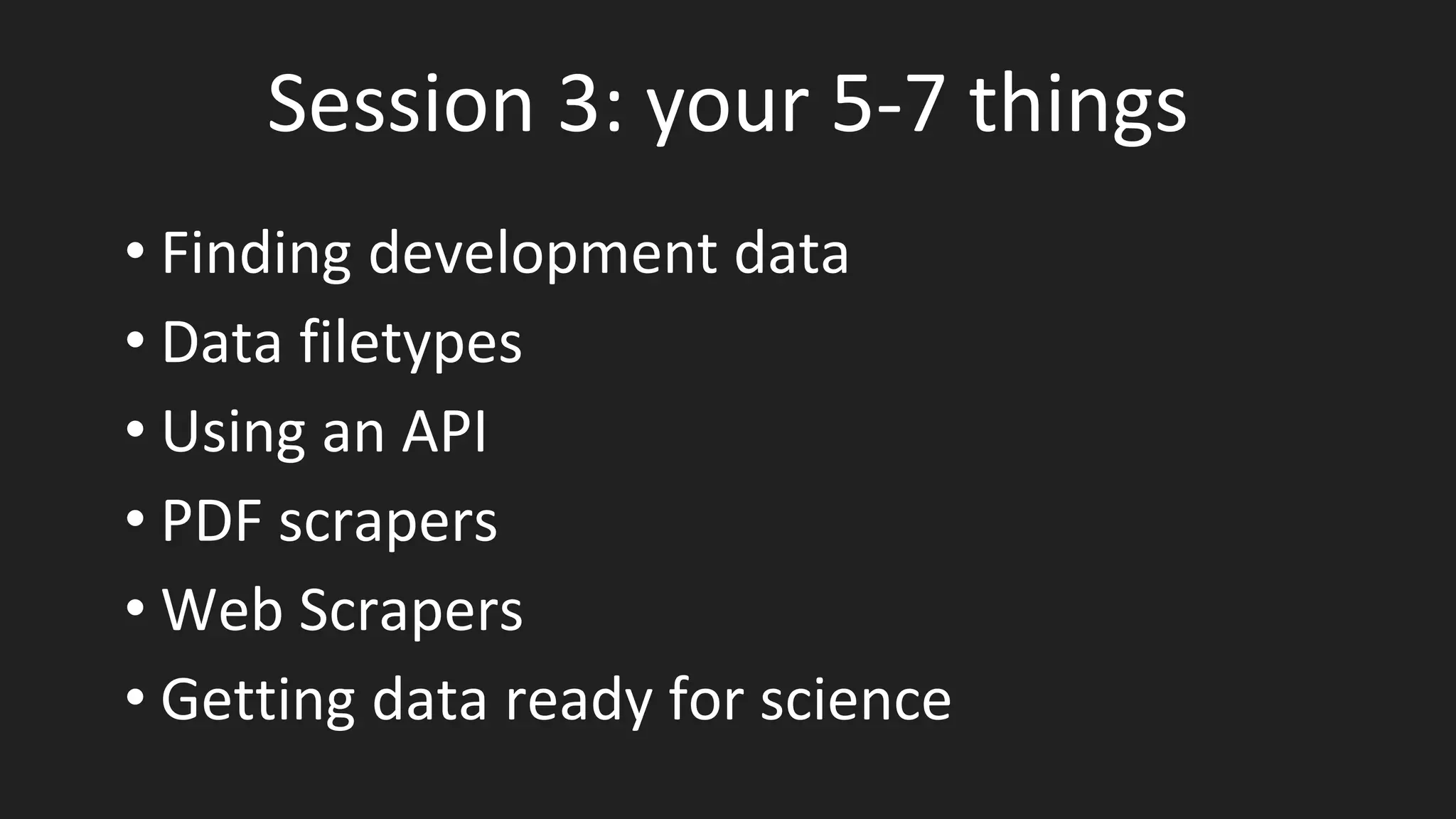 Session 3: your 5-7 things
• Finding development data
• Data filetypes
• Using an API
• PDF scrapers
• Web Scrapers
• Getting data ready for science
 