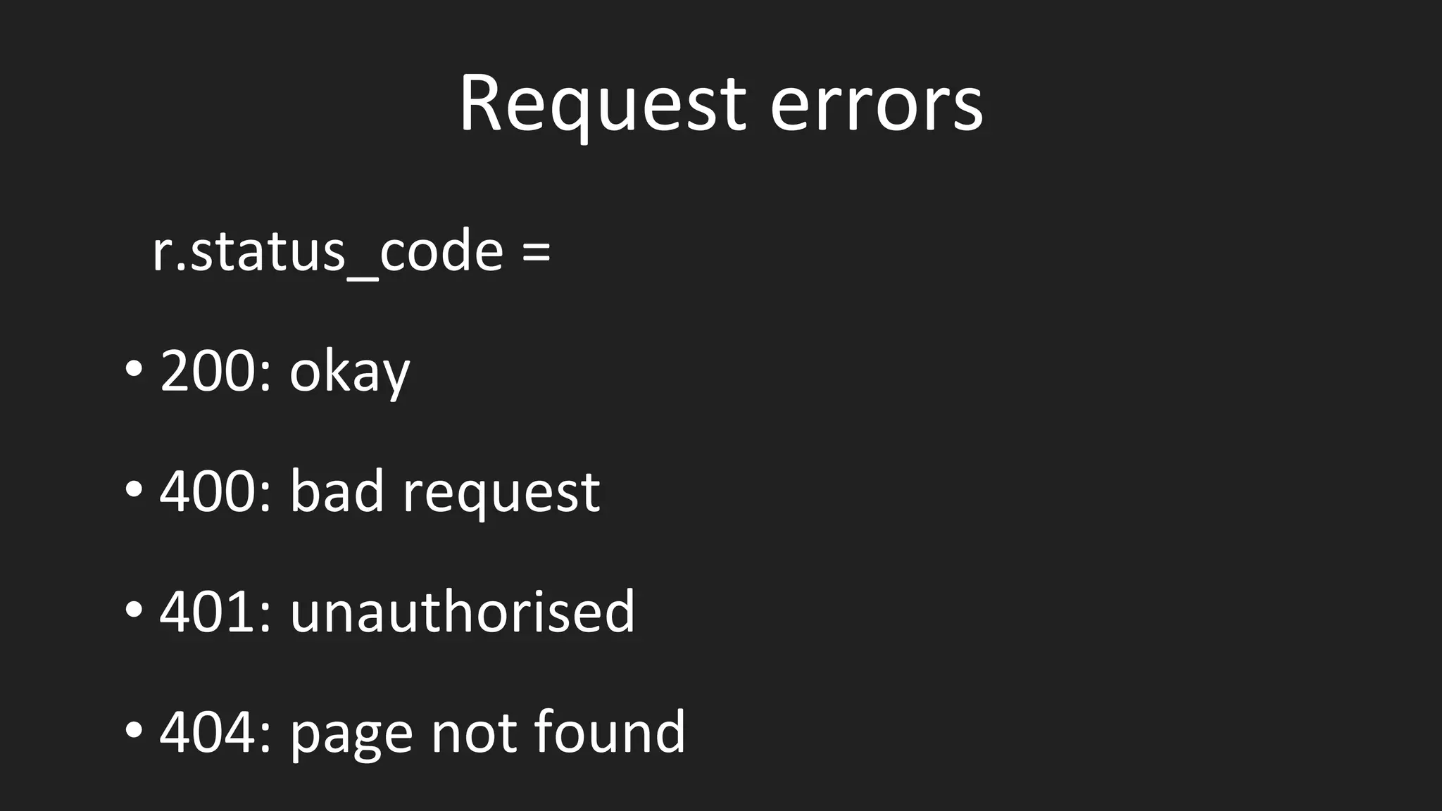 Request errors
r.status_code =
• 200: okay
• 400: bad request
• 401: unauthorised
• 404: page not found
 