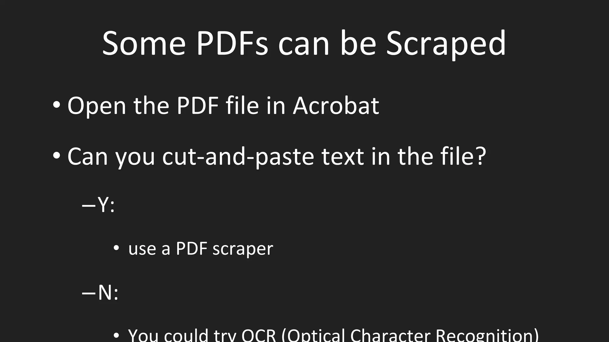 Some PDFs can be Scraped
• Open the PDF file in Acrobat
• Can you cut-and-paste text in the file?
–Y:
• use a PDF scraper
–N:
 