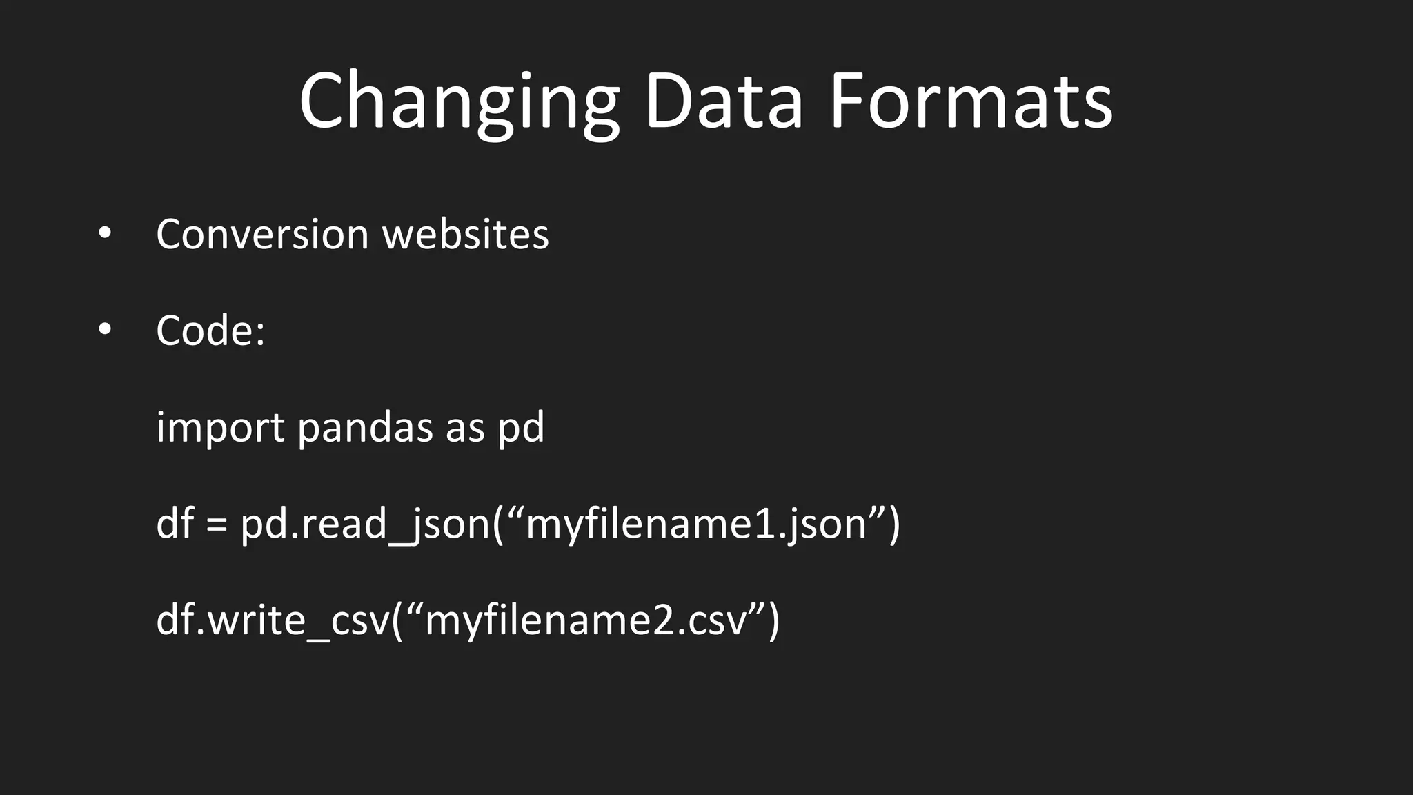 Changing Data Formats
• Conversion websites
• Code:
import pandas as pd
df = pd.read_json(“myfilename1.json”)
df.write_csv(“myfilename2.csv”)
 