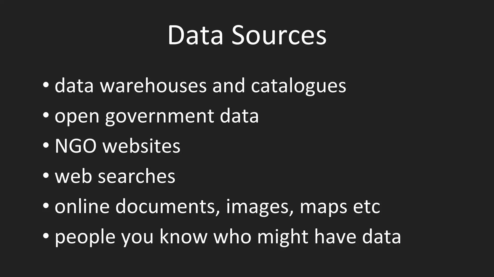 Data Sources
• data warehouses and catalogues
• open government data
• NGO websites
• web searches
• online documents, images, maps etc
• people you know who might have data
 