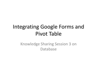 Integrating Google Forms and
Pivot Table
Knowledge Sharing Session 3 on
Database
 