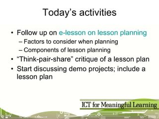 Today’s activities Follow up on  e-lesson on lesson planning Factors to consider when planning Components of lesson planning “ Think-pair-share” critique of a lesson plan Start discussing demo projects; include a lesson plan 