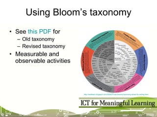 Using Bloom’s taxonomy See  this PDF  for Old taxonomy Revised taxonomy Measurable and observable activities http://zaidlearn.blogspot.com/2009/07/use-blooms-taxonomy-wheel-for-writing.html   