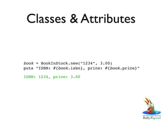 Classes & Attributes


book = BookInStock.new(“1234”, 3.00)
puts “ISBN: #{book.isbn}, price: #{book.price}”

ISBN: 1234, price: 3.00
 