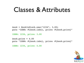 Classes & Attributes

book = BookInStock.new(“1234”, 3.00)
puts “ISBN: #{book.isbn}, price: #{book.price}”

ISBN: 1234, price: 3.00

book.price = 4.00
puts “ISBN: #{book.isbn}, price: #{book.price}”

ISBN: 1234, price: 4.00
 