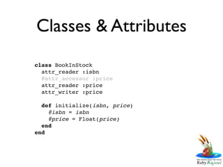 Classes & Attributes
class BookInStock
  attr_reader :isbn
  #attr_accessor :price
  attr_reader :price
  attr_writer :price

  def initialize(isbn, price)
    @isbn = isbn
    @price = Float(price)
  end
end
 