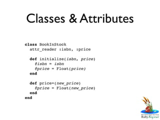 Classes & Attributes
class BookInStock
  attr_reader :isbn, :price

  def initialize(isbn, price)
    @isbn = isbn
    @price = Float(price)
  end

  def price=(new_price)
    @price = Float(new_price)
  end
end
 