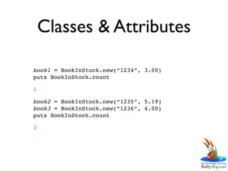 Classes & Attributes

book1 = BookInStock.new(“1234”, 3.00)
puts BookInStock.count

1

book2 = BookInStock.new(“1235”, 5.19)
book3 = BookInStock.new(“1236”, 4.00)
puts BookInStock.count

3
 