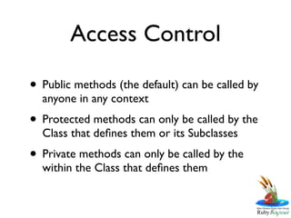 Access Control

• Public methods (the default) can be called by
  anyone in any context
• Protected methods can only be called by the
  Class that deﬁnes them or its Subclasses
• Private methods can only be called by the
  within the Class that deﬁnes them
 