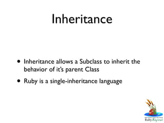 Inheritance


• Inheritance allows a Subclass to inherit the
  behavior of it’s parent Class
• Ruby is a single-inheritance language
 