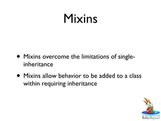 Mixins

• Mixins overcome the limitations of single-
  inheritance
• Mixins allow behavior to be added to a class
  within requiring inheritance
 