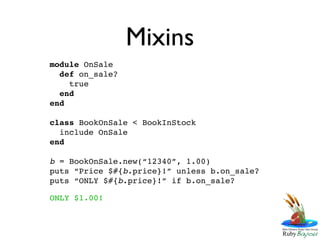 Mixins
module OnSale
  def on_sale?
    true
  end
end

class BookOnSale < BookInStock
  include OnSale
end

b = BookOnSale.new(“12340”, 1.00)
puts “Price $#{b.price}!” unless b.on_sale?
puts “ONLY $#{b.price}!” if b.on_sale?

ONLY $1.00!
 