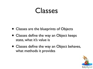 Classes

• Classes are the blueprints of Objects
• Classes deﬁne the way an Object keeps
  state, what it’s value is
• Classes deﬁne the way an Object behaves,
  what methods it provides
 