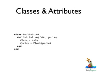 Classes & Attributes

class BookInStock
  def initialize(isbn, price)
    @isbn = isbn
    @price = Float(price)
  end
end
 
