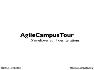 AgileCampusTour
                   S’améliorer au ﬁl des itérations




@agilecampustour                            http://agilecampustour.org
 