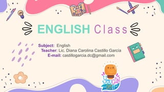 Subject: English
Teacher: Lic. Diana Carolina Castillo García
E-mail: castillogarcia.dc@gmail.com
ENGLISH C l a s s
 