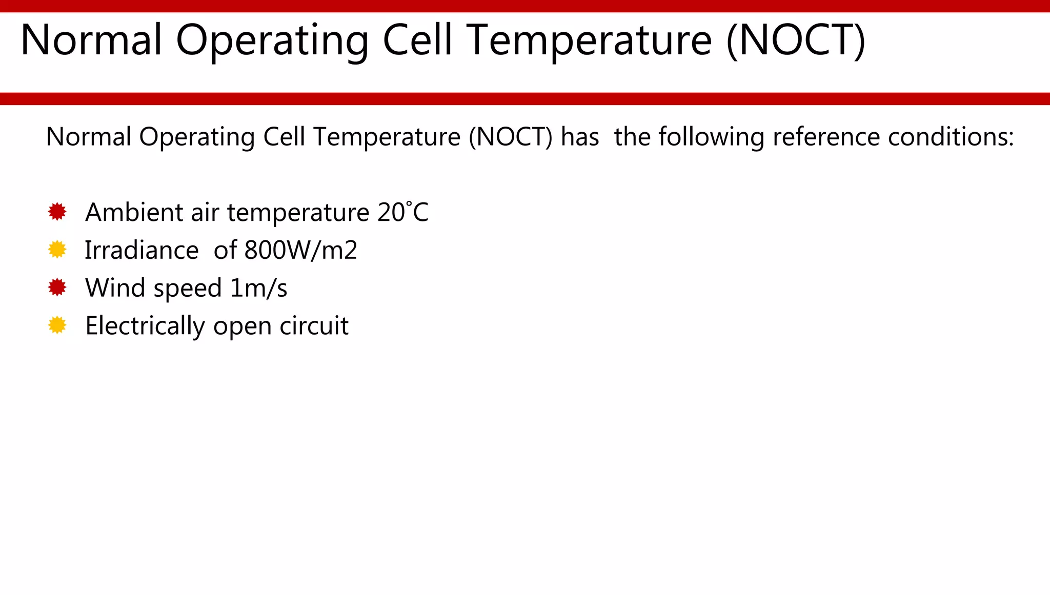 Normal Operating Cell Temperature (NOCT)
Normal Operating Cell Temperature (NOCT) has the following reference conditions:
 Ambient air temperature 20˚C
 Irradiance of 800W/m2
 Wind speed 1m/s
 Electrically open circuit
 