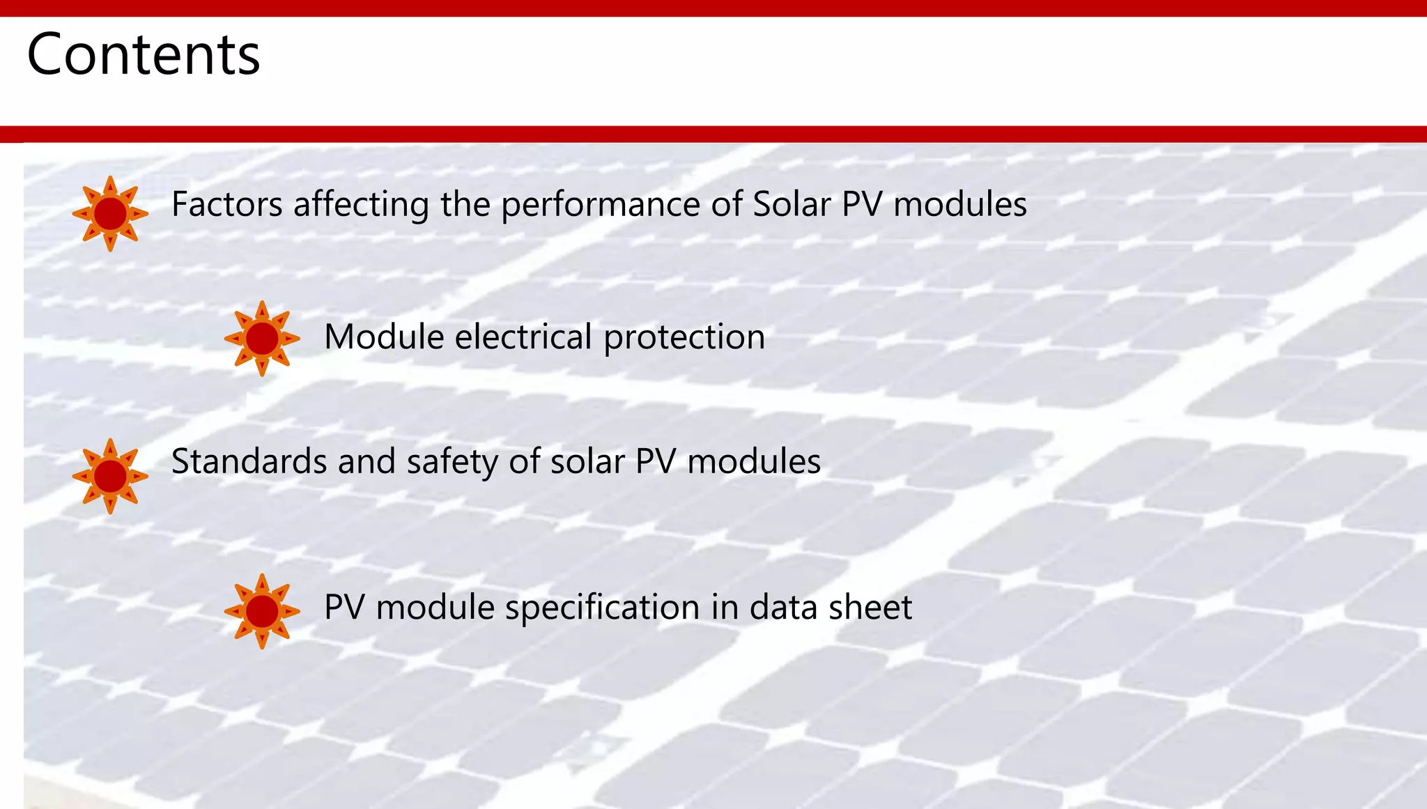 Contents
Factors affecting the performance of Solar PV modules
Module electrical protection
Standards and safety of solar PV modules
PV module specification in data sheet
 