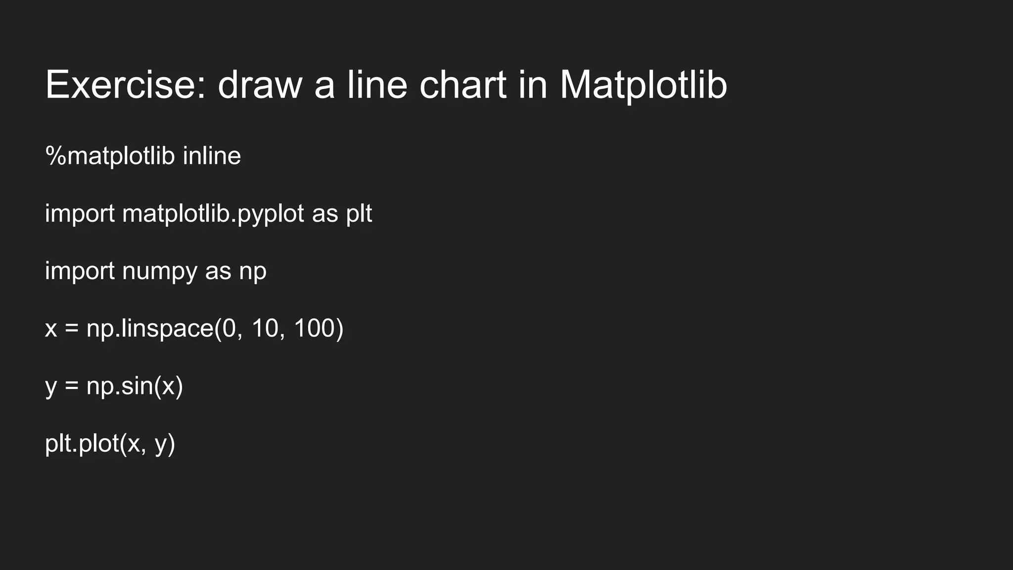 Exercise: draw a line chart in Matplotlib
%matplotlib inline
import matplotlib.pyplot as plt
import numpy as np
x = np.linspace(0, 10, 100)
y = np.sin(x)
plt.plot(x, y)
 