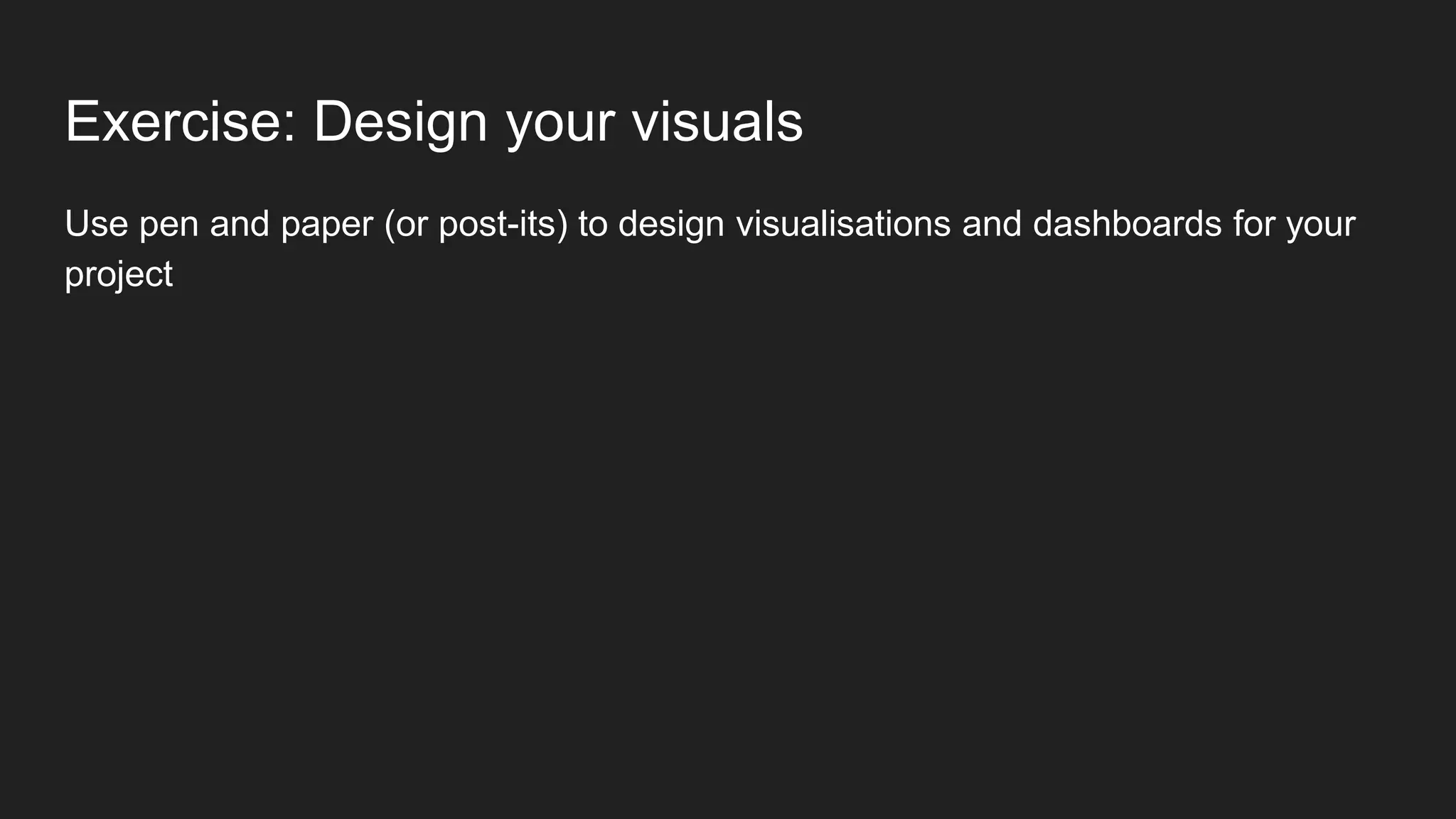 Exercise: Design your visuals
Use pen and paper (or post-its) to design visualisations and dashboards for your
project
 