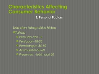 Characteristics Affecting
Consumer Behavior
Usia dan tahap siklus hidup
Tahap
 Pemuda dari 18
 Persiapan-18-35
 Pembangun-35-50
 Akumulator-50-60
 Preservers -lebih dari 60
3. Personal Factors
 