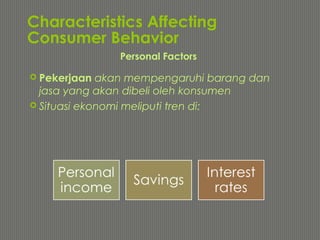Characteristics Affecting
Consumer Behavior
 Pekerjaan akan mempengaruhi barang dan
jasa yang akan dibeli oleh konsumen
 Situasi ekonomi meliputi tren di:
Personal Factors
 