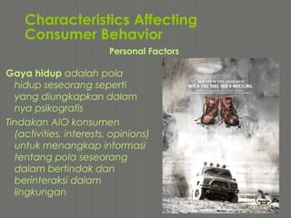 Characteristics Affecting
Consumer Behavior
Gaya hidup adalah pola
hidup seseorang seperti
yang diungkapkan dalam
nya psikografis
Tindakan AIO konsumen
(activities, interests, opinions)
untuk menangkap informasi
tentang pola seseorang
dalam bertindak dan
berinteraksi dalam
lingkungan
Personal Factors
 