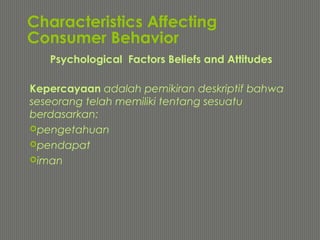 Characteristics Affecting
Consumer Behavior
Kepercayaan adalah pemikiran deskriptif bahwa
seseorang telah memiliki tentang sesuatu
berdasarkan:
pengetahuan
pendapat
iman
Psychological Factors Beliefs and Attitudes
 