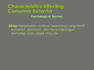 Characteristics Affecting
Consumer Behavior
Sikap menjelaskan evaluasi seseorang yang relatif
konsisten, perasaan, dan kecenderungan
terhadap suatu objek atau ide
Psychological Factors
 
