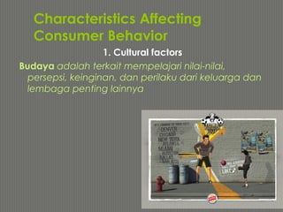 Characteristics Affecting
Consumer Behavior
1. Cultural factors
Budaya adalah terkait mempelajari nilai-nilai,
persepsi, keinginan, dan perilaku dari keluarga dan
lembaga penting lainnya
 