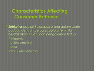 Characteristics Affecting
Consumer Behavior
 Subkultur adalah kelompok orang dalam suatu
budaya dengan berbagi suatu sistem nilai
berdasarkan situasi dan pengalaman hidup
 Hispanik
 Afrika Amerika
 Asia
 konsumen dewasa
 