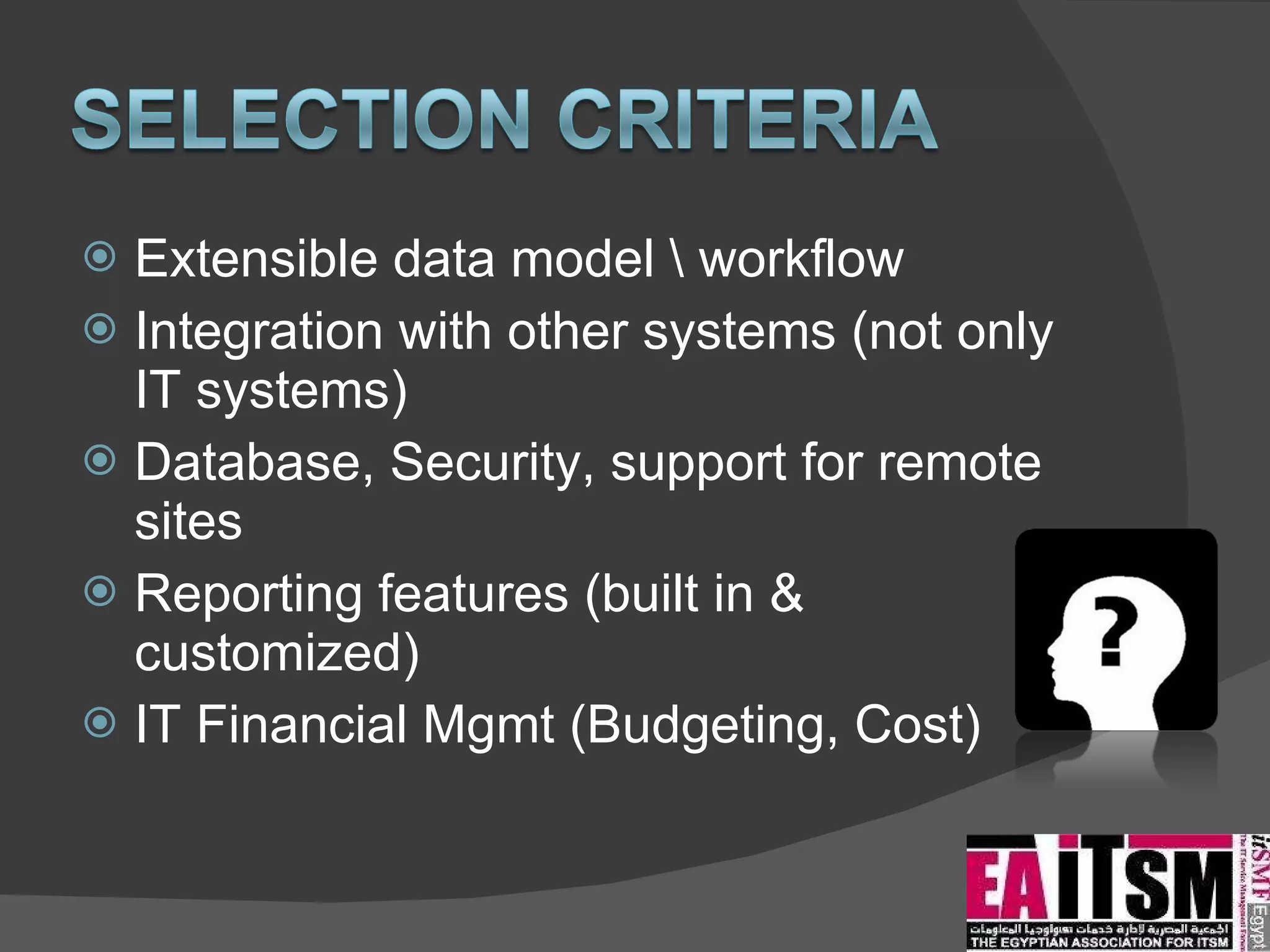 Extensible data model \ workflow Integration with other systems (not only IT systems) Database, Security, support for remote sites Reporting features (built in & customized) IT Financial Mgmt (Budgeting, Cost) 