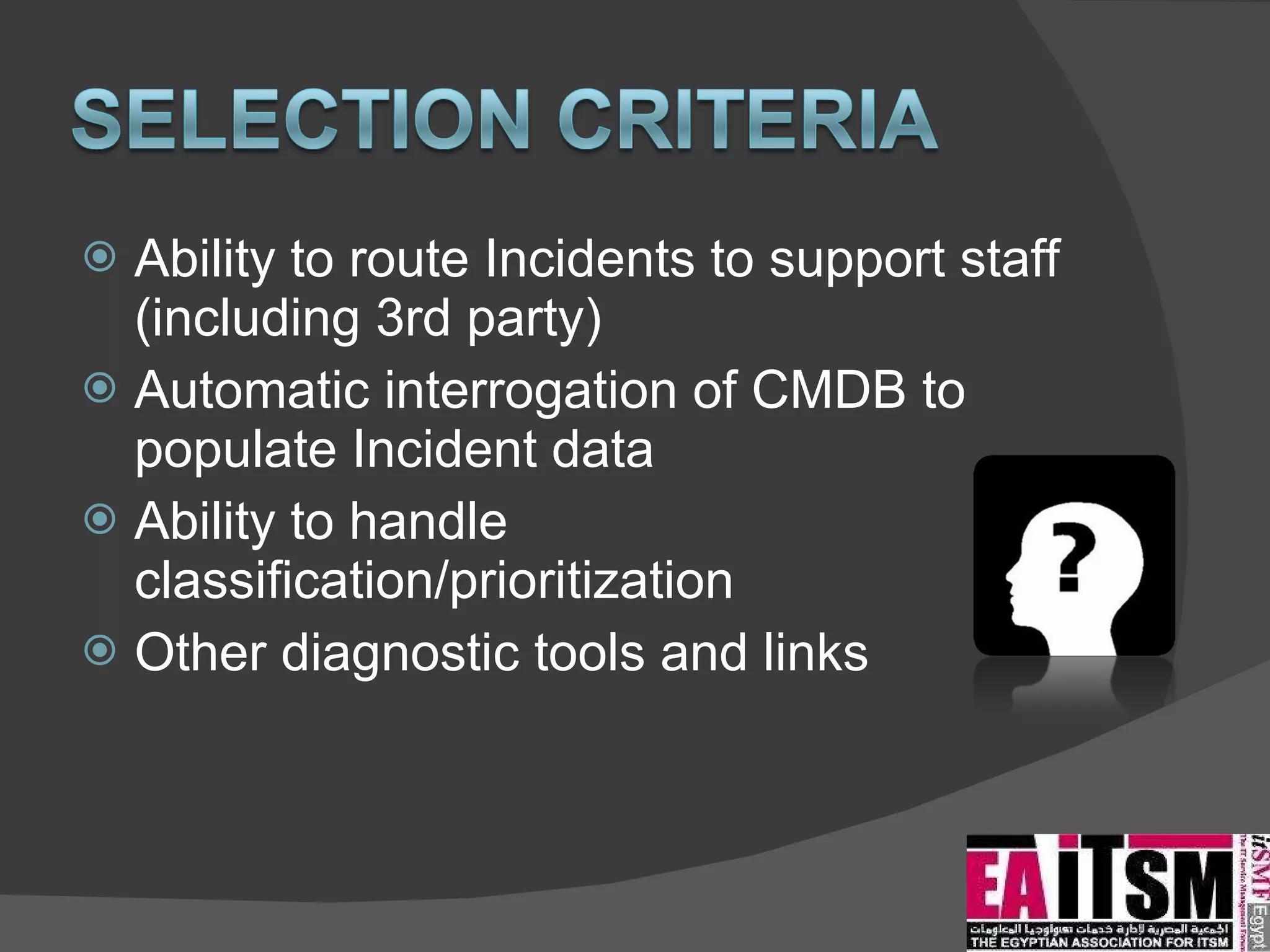 Ability to route Incidents to support staff (including 3rd party) Automatic interrogation of CMDB to populate Incident data Ability to handle classification/prioritization Other diagnostic tools and links 