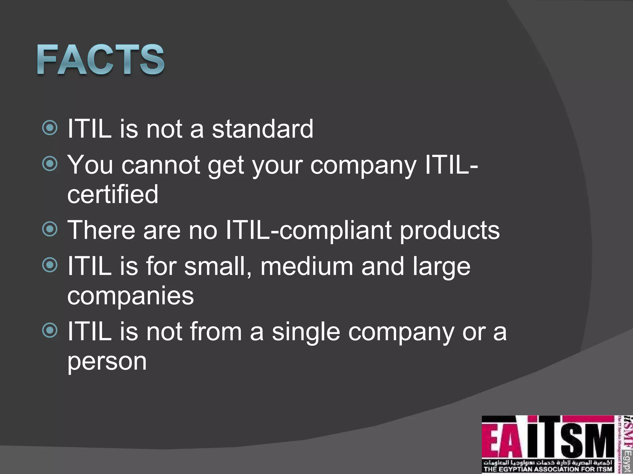 ITIL is not a standard  You cannot get your company ITIL-certified There are no ITIL-compliant products ITIL is for small, medium and large companies ITIL is not from a single company or a person 