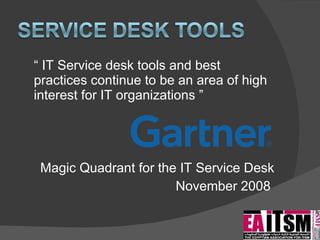 “  IT Service desk tools and best practices continue to be an area of high interest for IT organizations ”  Magic Quadrant for the IT Service Desk November 2008  