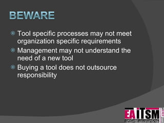 Tool specific processes may not meet organization specific requirements Management may not understand the need of a new tool Buying a tool does not outsource responsibility 