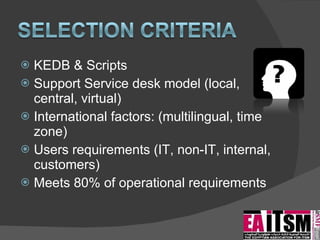 KEDB & Scripts Support Service desk model (local, central, virtual) International factors: (multilingual, time zone)  Users requirements (IT, non-IT, internal, customers) Meets 80% of operational requirements 