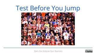 Start, Run & Grow Your Business
Test Before You Jump
 