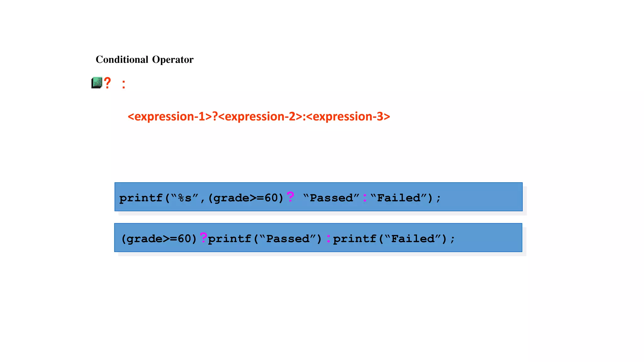 Conditional Operator
? :
<expression-1>?<expression-2>:<expression-3>
printf(“%s”,(grade>=60)? “Passed”:“Failed”);
(grade>=60)?printf(“Passed”):printf(“Failed”);
 