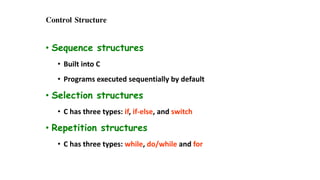 Control Structure
• Sequence structures
• Built into C
• Programs executed sequentially by default
• Selection structures
• C has three types: if, if-else, and switch
• Repetition structures
• C has three types: while, do/while and for
 