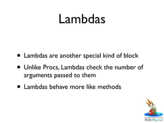 Lambdas

• Lambdas are another special kind of block
• Unlike Procs, Lambdas check the number of
  arguments passed to them
• Lambdas behave more like methods
 