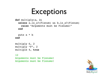 Exceptions
def multiply(a, b)
  unless a.is_a?(Fixnum) && b.is_a?(Fixnum)
    raise “Arguments must be Fixnums!”
  end

  puts a * b
end

multiply 6, 2
multiply “F”, 2
multiple 4, true

12
Arguments must be Fixnums!
Arguments must be Fixnums!
 