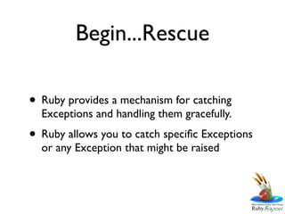 Begin...Rescue

• Ruby provides a mechanism for catching
  Exceptions and handling them gracefully.
• Ruby allows you to catch speciﬁc Exceptions
  or any Exception that might be raised
 