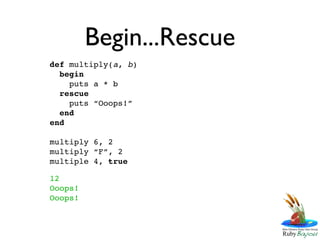 Begin...Rescue
def multiply(a, b)
  begin
    puts a * b
  rescue
    puts “Ooops!”
  end
end

multiply 6, 2
multiply “F”, 2
multiple 4, true

12
Ooops!
Ooops!
 