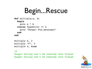Begin...Rescue
def multiply(a, b)
  begin
    puts a * b
  rescue TypeError => e
    puts “Ooops! #{e.message}”
  end
end

multiply 6, 2
multiply “F”, 2
multiple 4, true

12
Ooops! String can't be coerced into Fixnum
Ooops! String can't be coerced into Fixnum
 