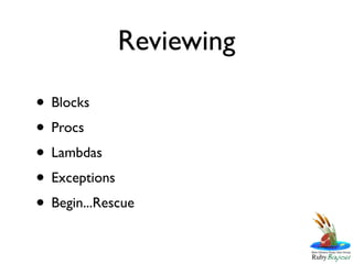 Reviewing

• Blocks
• Procs
• Lambdas
• Exceptions
• Begin...Rescue
 